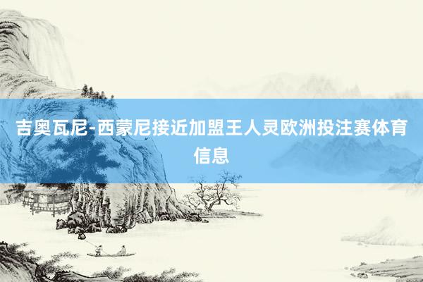吉奥瓦尼-西蒙尼接近加盟王人灵欧洲投注赛体育信息