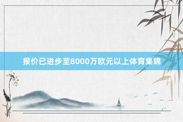 报价已进步至8000万欧元以上体育集锦