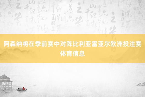 阿森纳将在季前赛中对阵比利亚雷亚尔欧洲投注赛体育信息