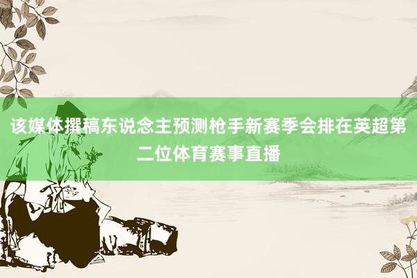 该媒体撰稿东说念主预测枪手新赛季会排在英超第二位体育赛事直播