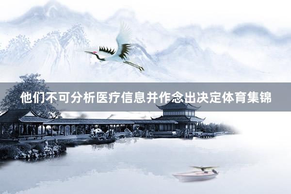 他们不可分析医疗信息并作念出决定体育集锦