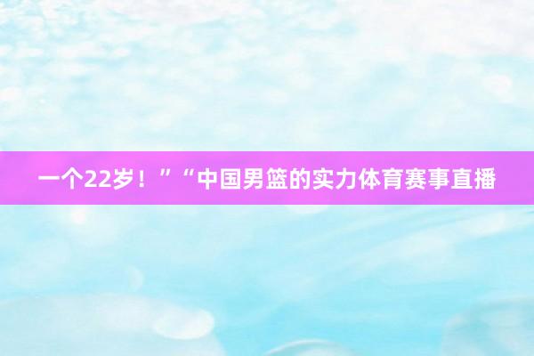 一个22岁！”“中国男篮的实力体育赛事直播