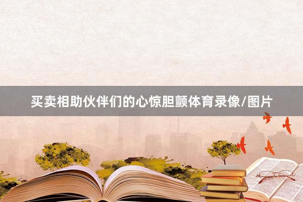 买卖相助伙伴们的心惊胆颤体育录像/图片