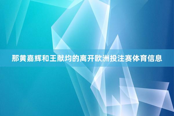那黄嘉辉和王献均的离开欧洲投注赛体育信息