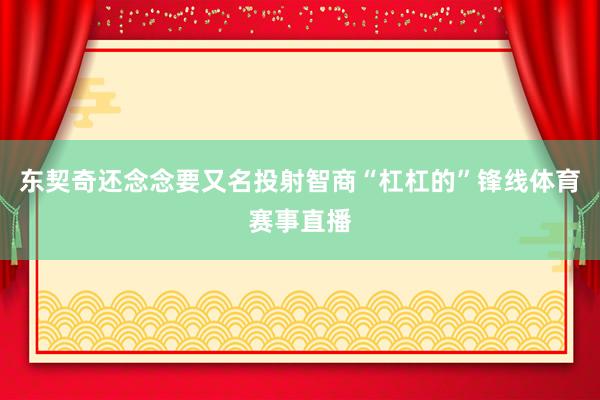 东契奇还念念要又名投射智商“杠杠的”锋线体育赛事直播