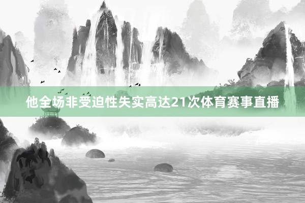 他全场非受迫性失实高达21次体育赛事直播