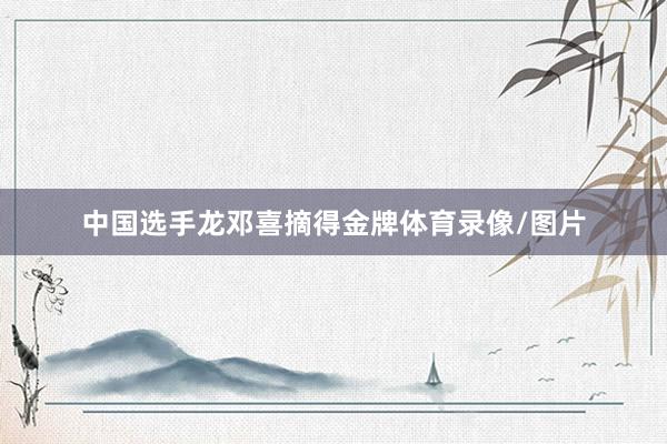 中国选手龙邓喜摘得金牌体育录像/图片