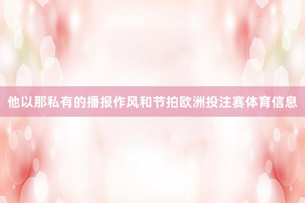 他以那私有的播报作风和节拍欧洲投注赛体育信息