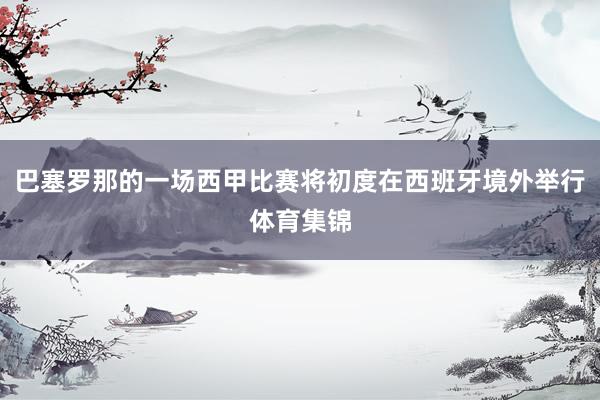 巴塞罗那的一场西甲比赛将初度在西班牙境外举行体育集锦