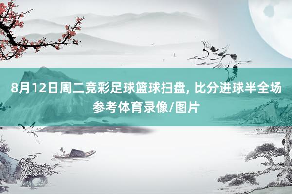 8月12日周二竞彩足球篮球扫盘, 比分进球半全场参考体育录像/图片