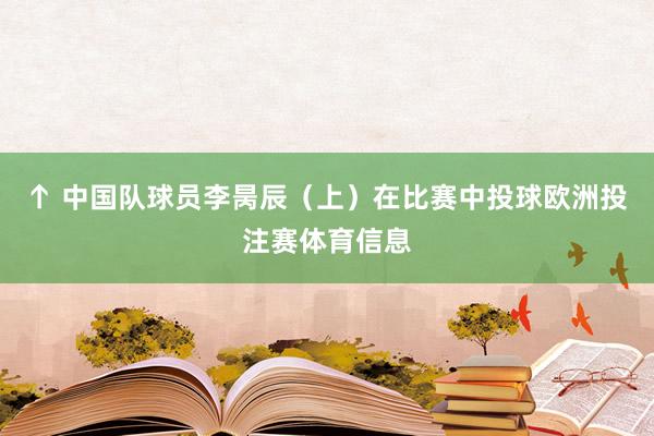 ↑ 中国队球员李昺辰（上）在比赛中投球欧洲投注赛体育信息