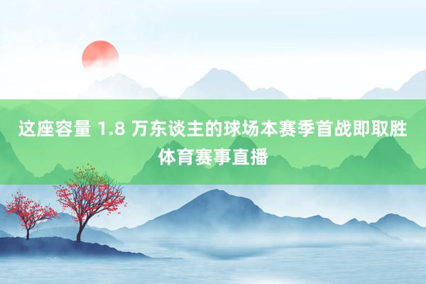 这座容量 1.8 万东谈主的球场本赛季首战即取胜体育赛事直播
