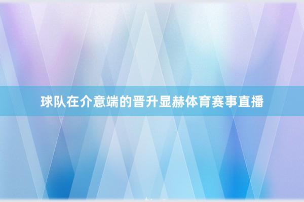 球队在介意端的晋升显赫体育赛事直播