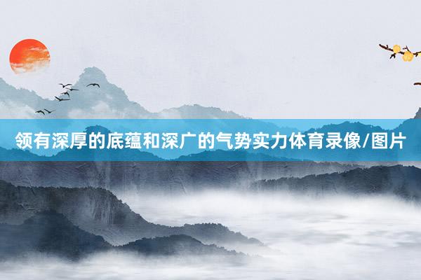 领有深厚的底蕴和深广的气势实力体育录像/图片