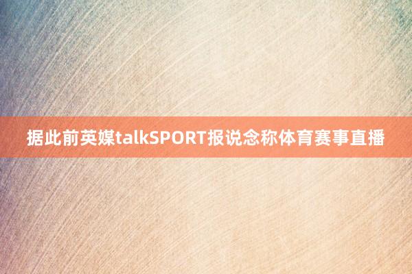 据此前英媒talkSPORT报说念称体育赛事直播