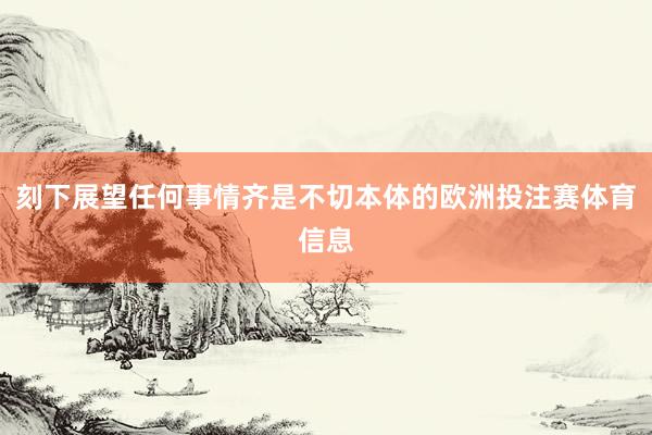 刻下展望任何事情齐是不切本体的欧洲投注赛体育信息