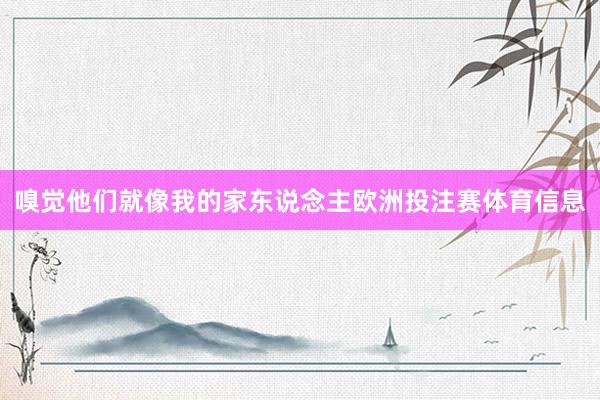 嗅觉他们就像我的家东说念主欧洲投注赛体育信息