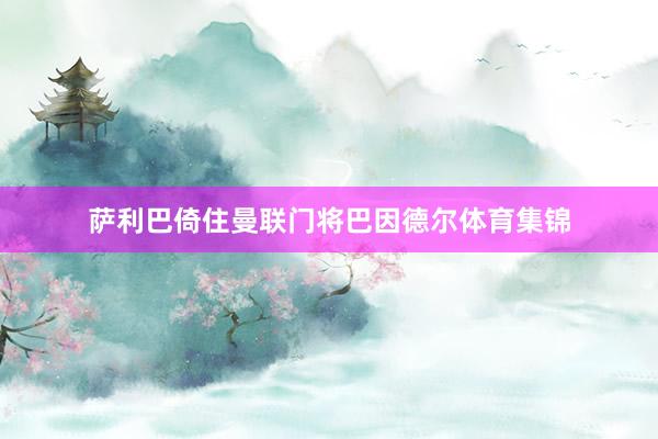 萨利巴倚住曼联门将巴因德尔体育集锦