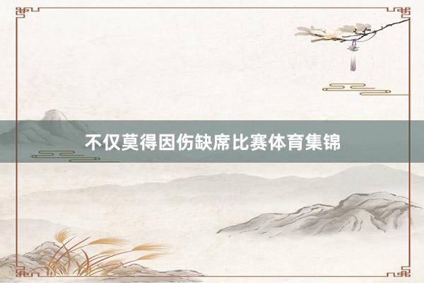 不仅莫得因伤缺席比赛体育集锦