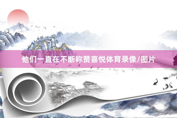 他们一直在不断称赞喜悦体育录像/图片
