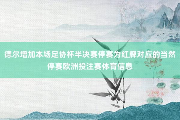 德尔增加本场足协杯半决赛停赛为红牌对应的当然停赛欧洲投注赛体育信息