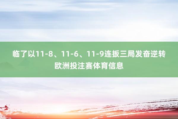 临了以11-8、11-6、11-9连扳三局发奋逆转欧洲投注赛体育信息
