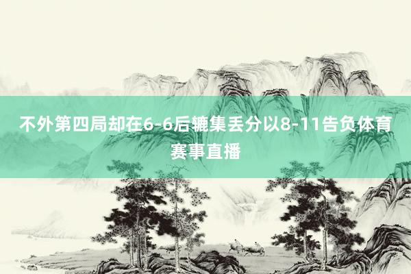 不外第四局却在6-6后辘集丢分以8-11告负体育赛事直播
