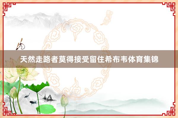 天然走路者莫得接受留住希布韦体育集锦