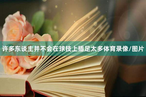 许多东谈主并不会在球技上插足太多体育录像/图片
