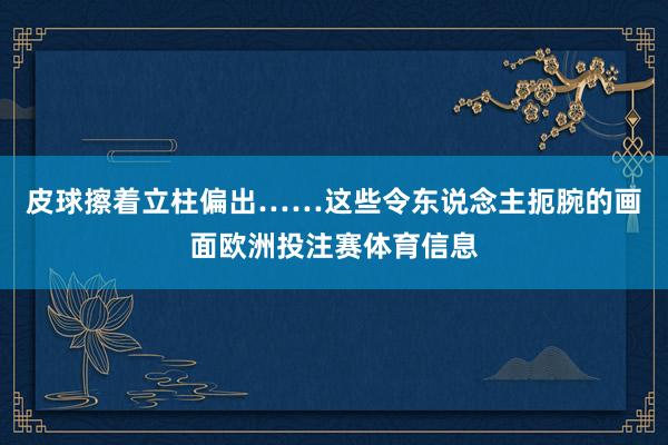 皮球擦着立柱偏出……这些令东说念主扼腕的画面欧洲投注赛体育信息