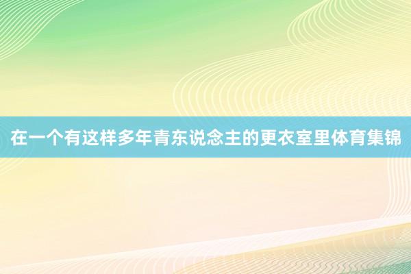 在一个有这样多年青东说念主的更衣室里体育集锦