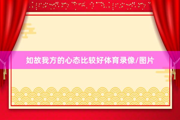 如故我方的心态比较好体育录像/图片