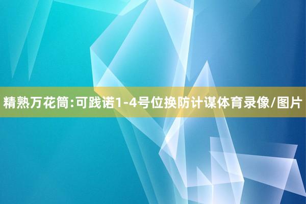 精熟万花筒:可践诺1-4号位换防计谋体育录像/图片