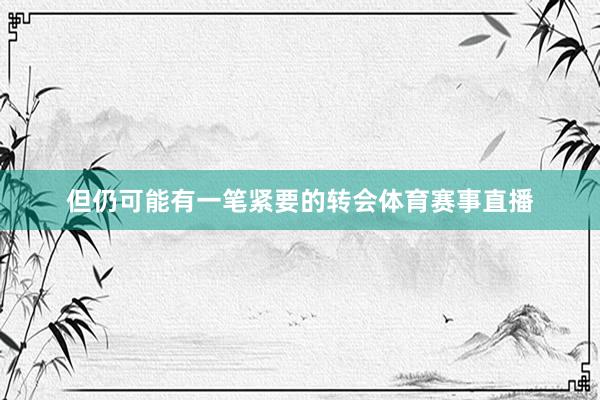 但仍可能有一笔紧要的转会体育赛事直播