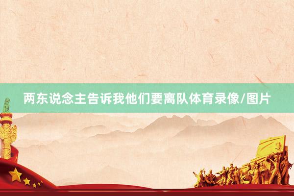 两东说念主告诉我他们要离队体育录像/图片
