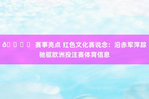🏞️ 赛事亮点 红色文化赛说念：沿赤军萍踪驰驱欧洲投注赛体育信息