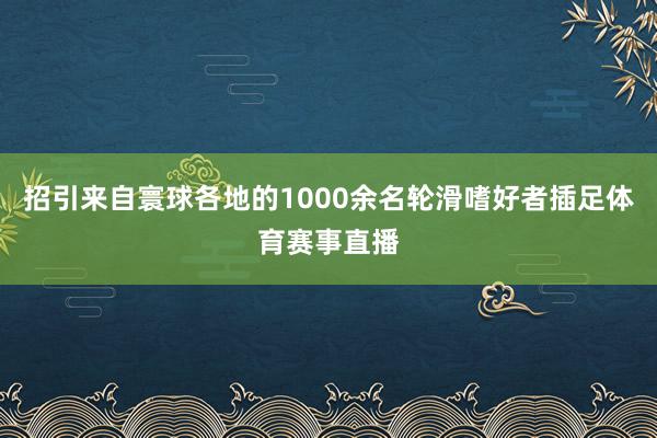 招引来自寰球各地的1000余名轮滑嗜好者插足体育赛事直播