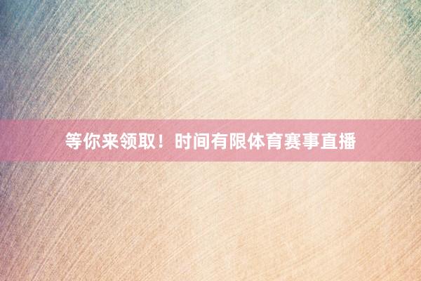 等你来领取！时间有限体育赛事直播
