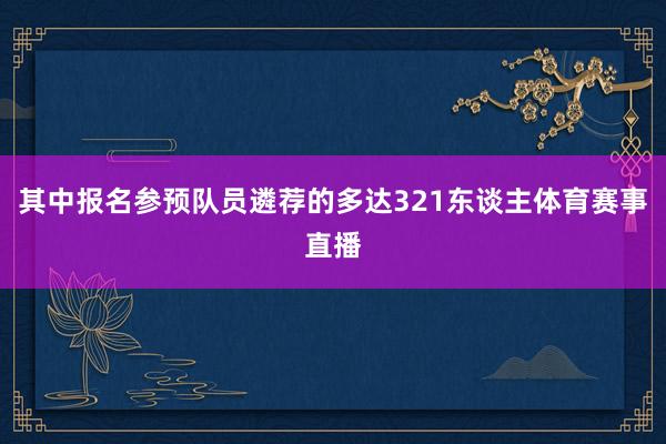 其中报名参预队员遴荐的多达321东谈主体育赛事直播