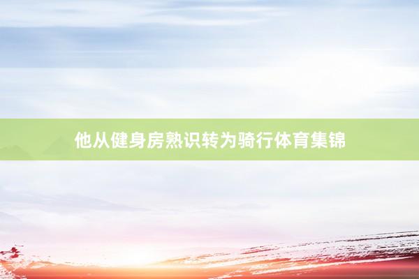 他从健身房熟识转为骑行体育集锦
