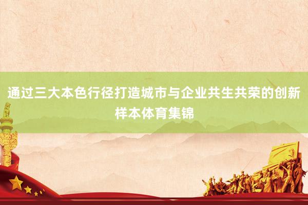通过三大本色行径打造城市与企业共生共荣的创新样本体育集锦