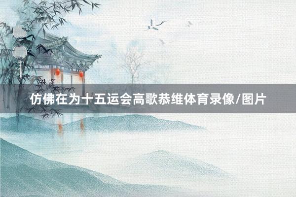 仿佛在为十五运会高歌恭维体育录像/图片