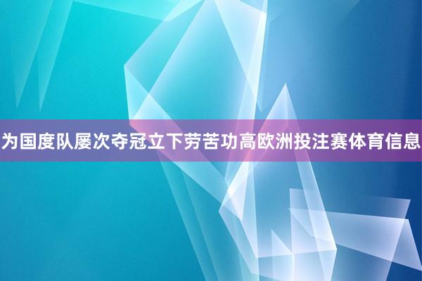 为国度队屡次夺冠立下劳苦功高欧洲投注赛体育信息