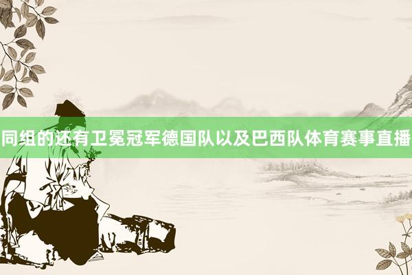 同组的还有卫冕冠军德国队以及巴西队体育赛事直播