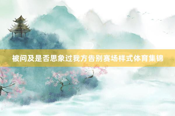 被问及是否思象过我方告别赛场样式体育集锦