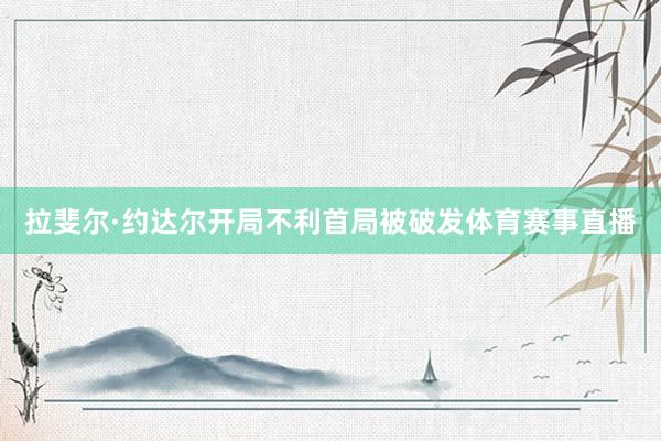 拉斐尔·约达尔开局不利首局被破发体育赛事直播