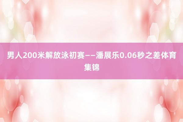 男人200米解放泳初赛——潘展乐0.06秒之差体育集锦
