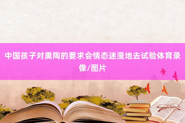 中国孩子对熏陶的要求会情态迷漫地去试验体育录像/图片