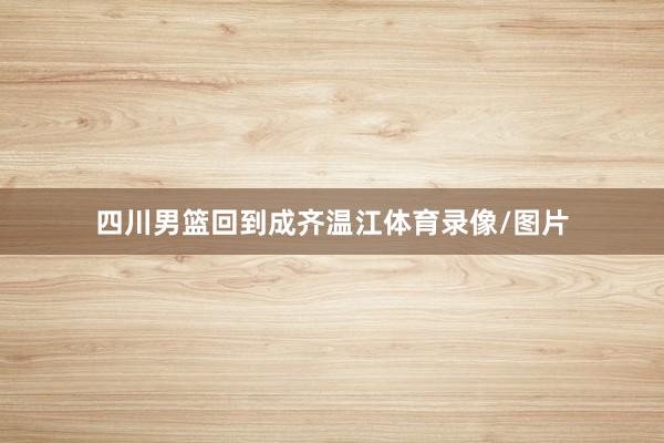 四川男篮回到成齐温江体育录像/图片