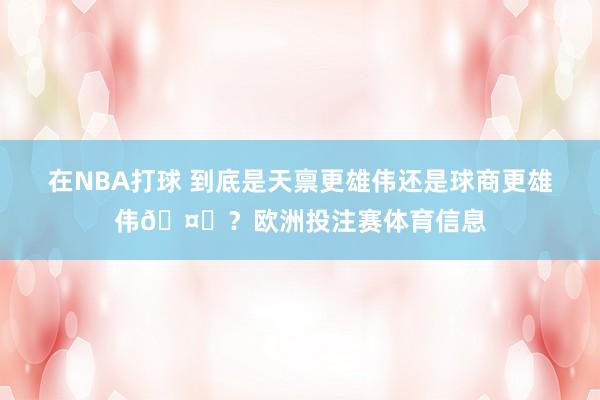 在NBA打球 到底是天禀更雄伟还是球商更雄伟🤔？欧洲投注赛体育信息